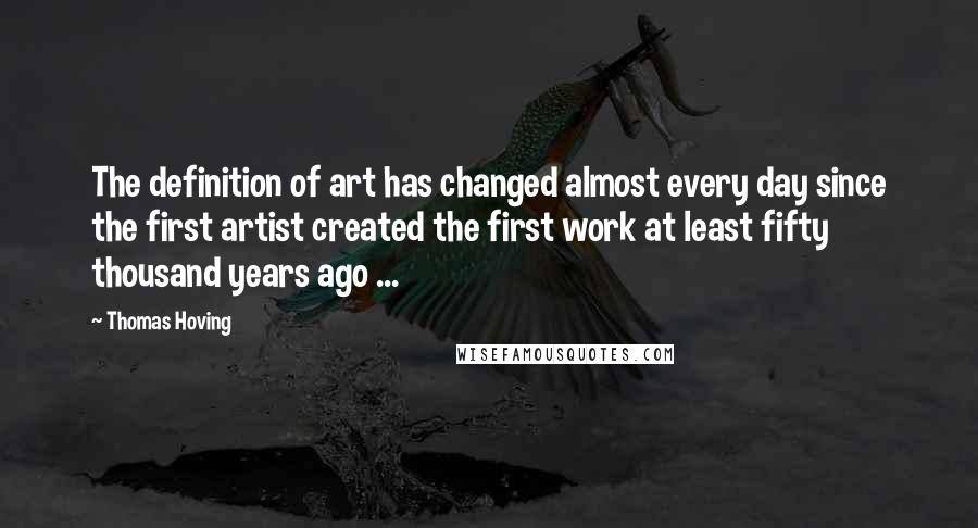 Thomas Hoving Quotes: The definition of art has changed almost every day since the first artist created the first work at least fifty thousand years ago ...