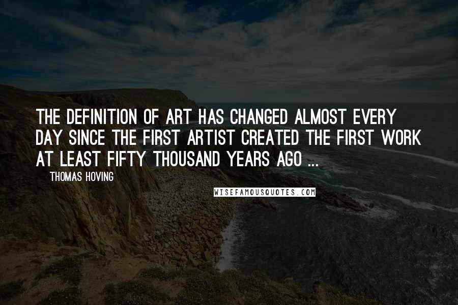 Thomas Hoving Quotes: The definition of art has changed almost every day since the first artist created the first work at least fifty thousand years ago ...