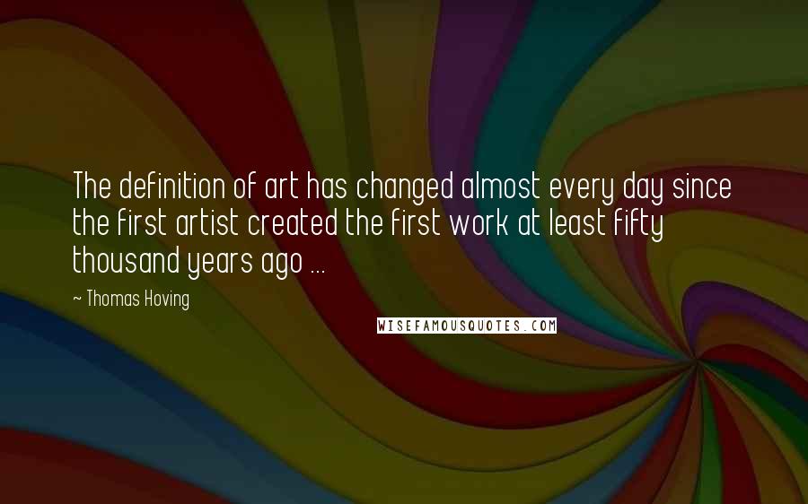 Thomas Hoving Quotes: The definition of art has changed almost every day since the first artist created the first work at least fifty thousand years ago ...