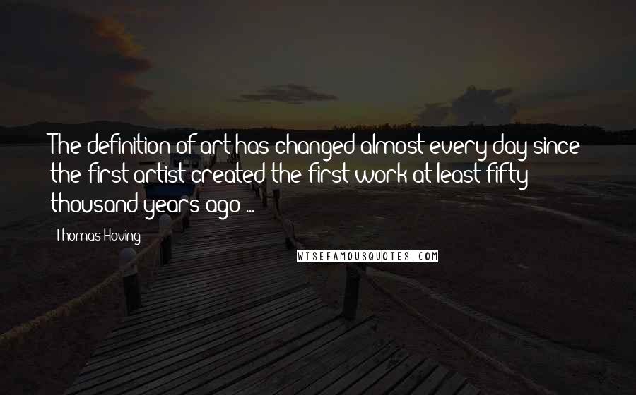 Thomas Hoving Quotes: The definition of art has changed almost every day since the first artist created the first work at least fifty thousand years ago ...