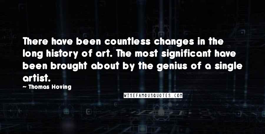 Thomas Hoving Quotes: There have been countless changes in the long history of art. The most significant have been brought about by the genius of a single artist.