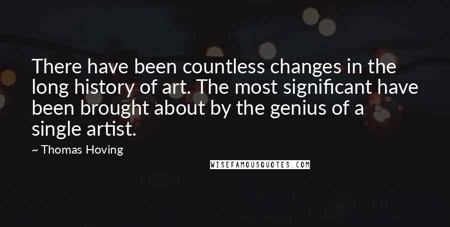Thomas Hoving Quotes: There have been countless changes in the long history of art. The most significant have been brought about by the genius of a single artist.
