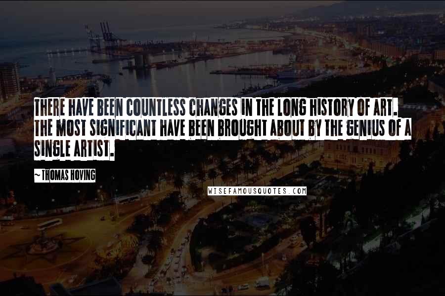 Thomas Hoving Quotes: There have been countless changes in the long history of art. The most significant have been brought about by the genius of a single artist.