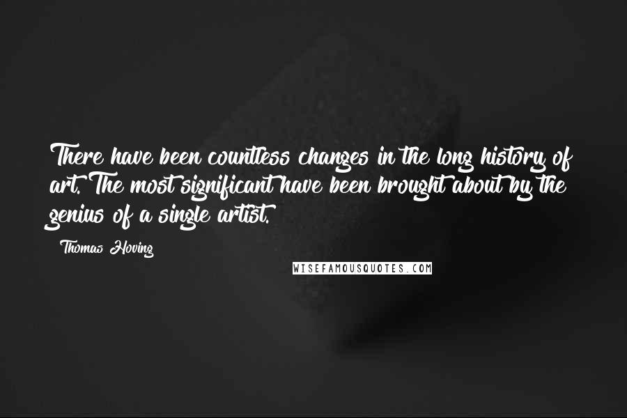 Thomas Hoving Quotes: There have been countless changes in the long history of art. The most significant have been brought about by the genius of a single artist.