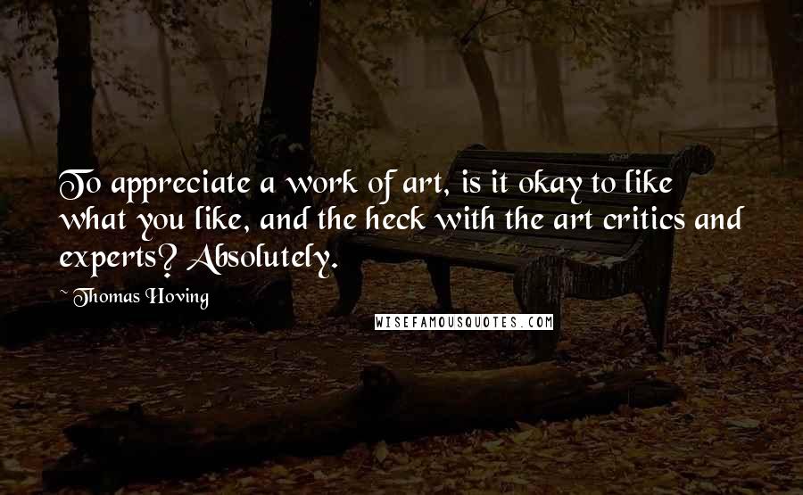 Thomas Hoving Quotes: To appreciate a work of art, is it okay to like what you like, and the heck with the art critics and experts? Absolutely.