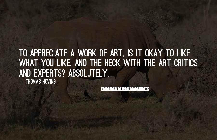 Thomas Hoving Quotes: To appreciate a work of art, is it okay to like what you like, and the heck with the art critics and experts? Absolutely.