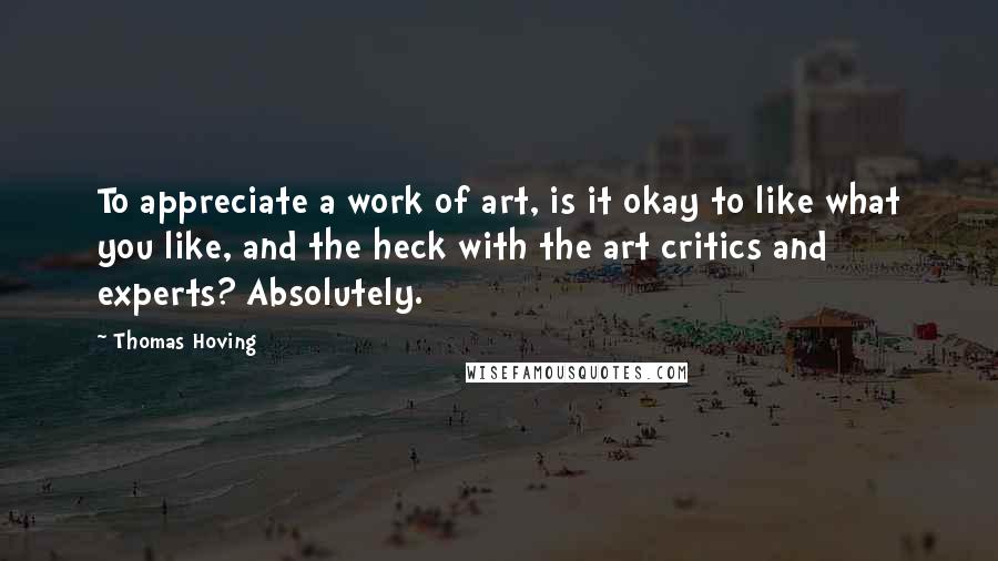 Thomas Hoving Quotes: To appreciate a work of art, is it okay to like what you like, and the heck with the art critics and experts? Absolutely.