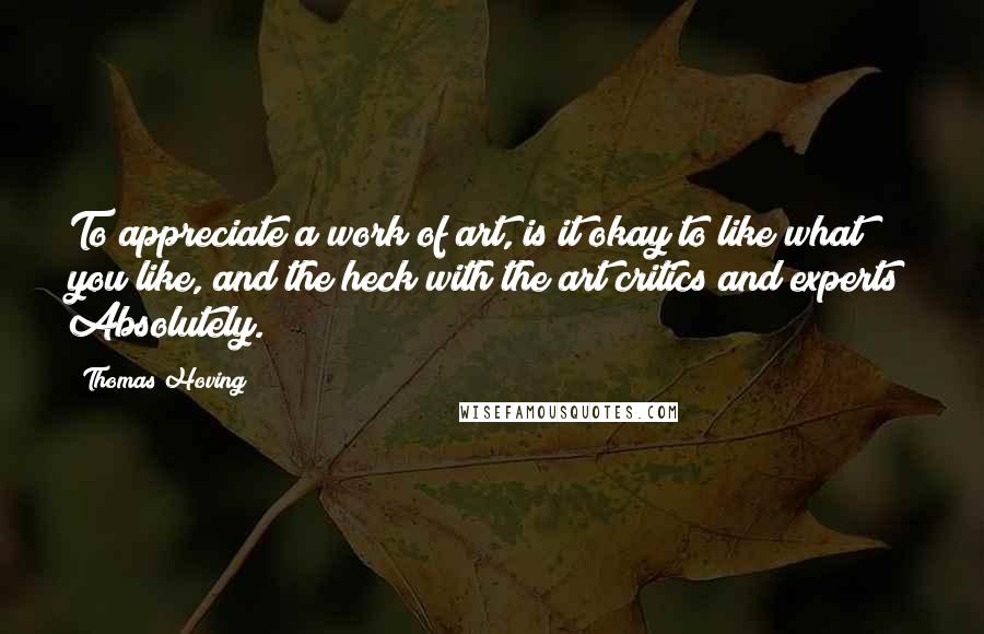 Thomas Hoving Quotes: To appreciate a work of art, is it okay to like what you like, and the heck with the art critics and experts? Absolutely.