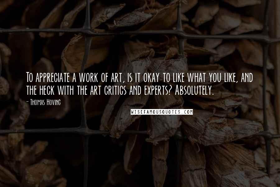 Thomas Hoving Quotes: To appreciate a work of art, is it okay to like what you like, and the heck with the art critics and experts? Absolutely.