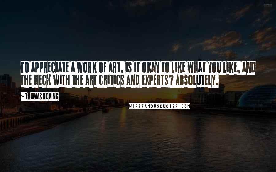 Thomas Hoving Quotes: To appreciate a work of art, is it okay to like what you like, and the heck with the art critics and experts? Absolutely.