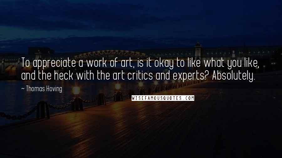 Thomas Hoving Quotes: To appreciate a work of art, is it okay to like what you like, and the heck with the art critics and experts? Absolutely.