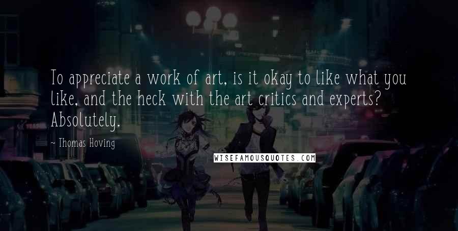 Thomas Hoving Quotes: To appreciate a work of art, is it okay to like what you like, and the heck with the art critics and experts? Absolutely.