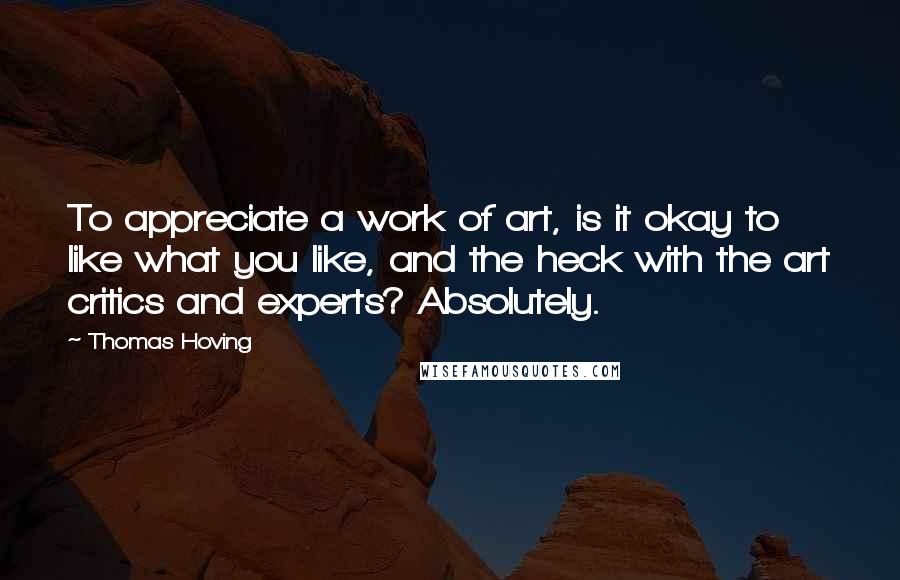 Thomas Hoving Quotes: To appreciate a work of art, is it okay to like what you like, and the heck with the art critics and experts? Absolutely.