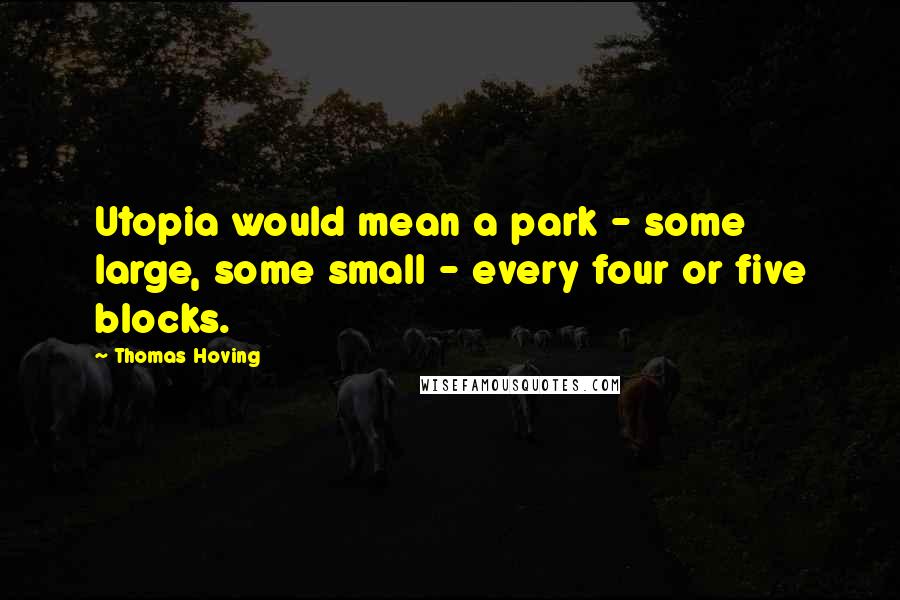 Thomas Hoving Quotes: Utopia would mean a park - some large, some small - every four or five blocks.