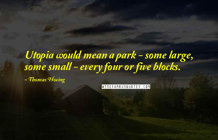 Thomas Hoving Quotes: Utopia would mean a park - some large, some small - every four or five blocks.