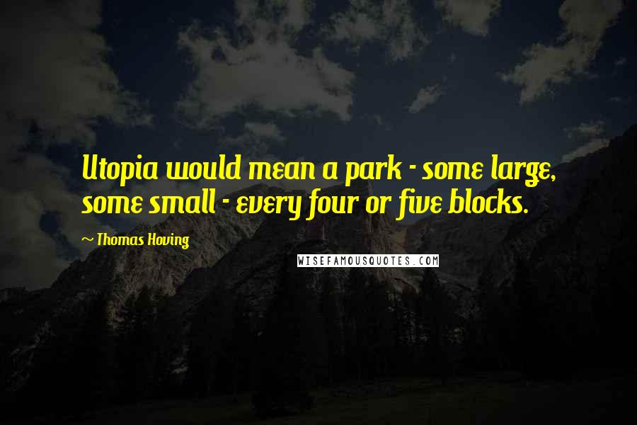 Thomas Hoving Quotes: Utopia would mean a park - some large, some small - every four or five blocks.