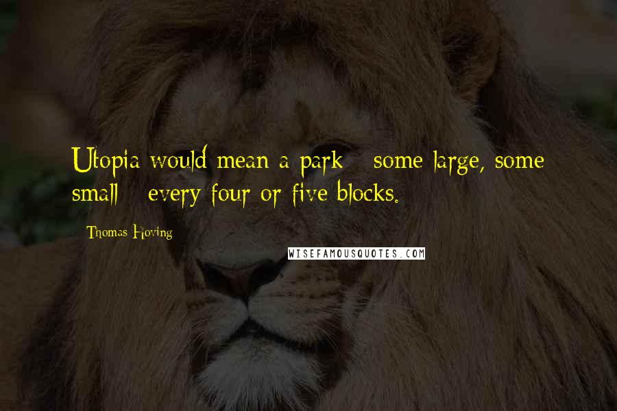 Thomas Hoving Quotes: Utopia would mean a park - some large, some small - every four or five blocks.
