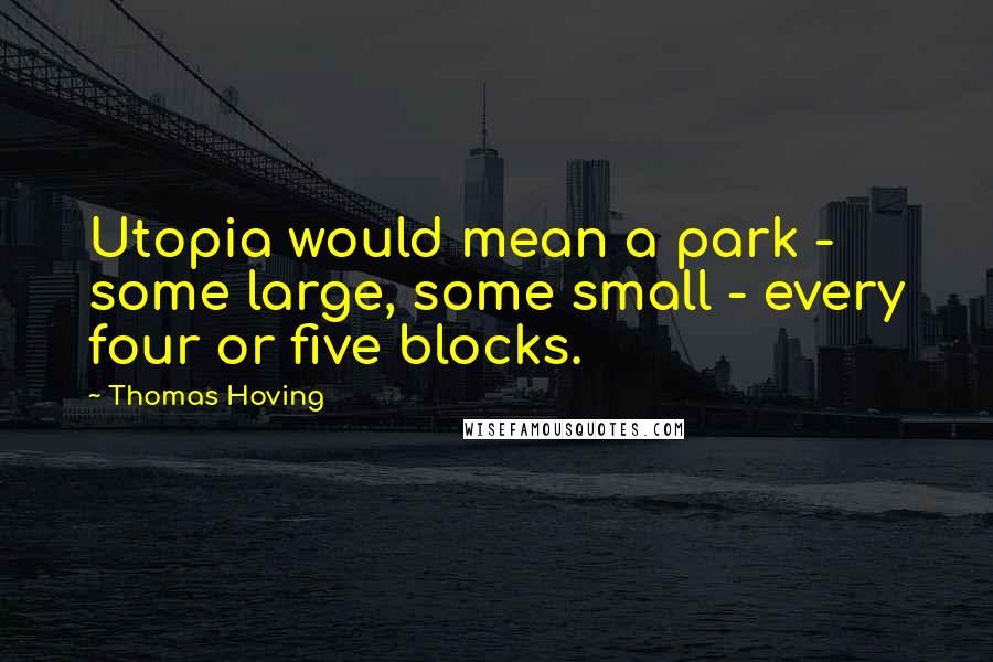 Thomas Hoving Quotes: Utopia would mean a park - some large, some small - every four or five blocks.