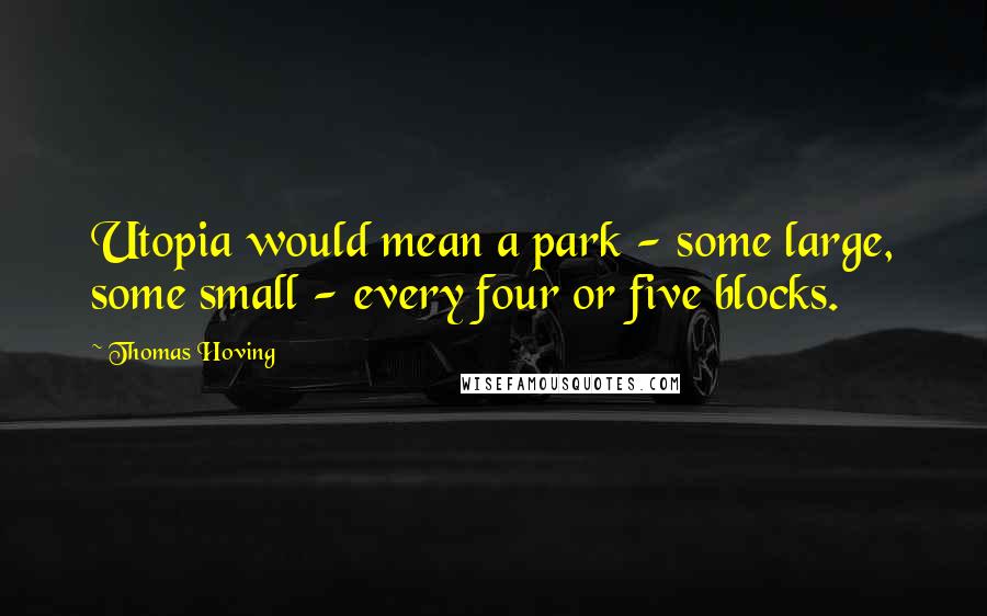 Thomas Hoving Quotes: Utopia would mean a park - some large, some small - every four or five blocks.