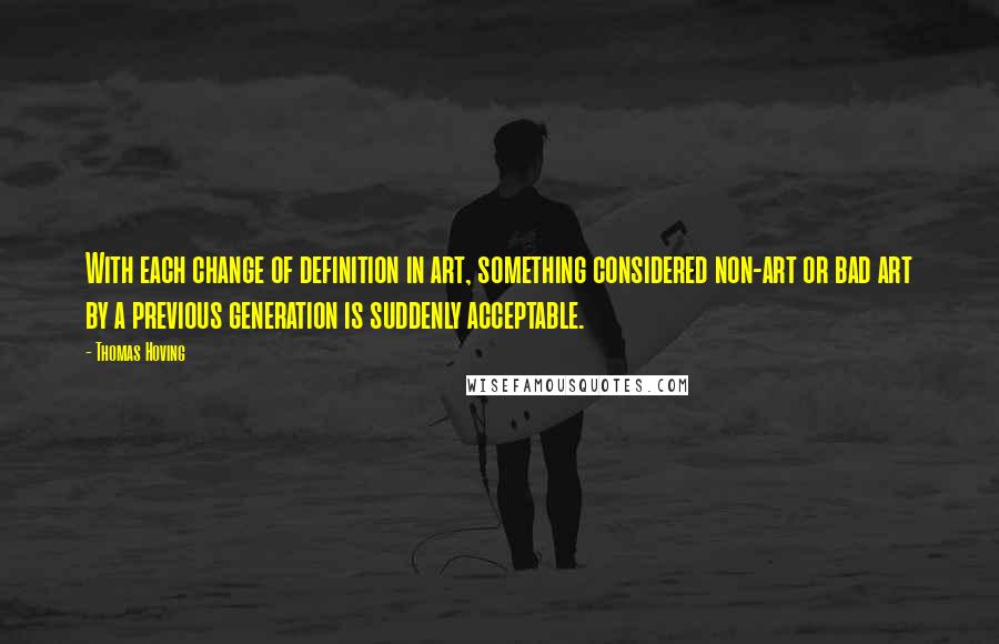 Thomas Hoving Quotes: With each change of definition in art, something considered non-art or bad art by a previous generation is suddenly acceptable.