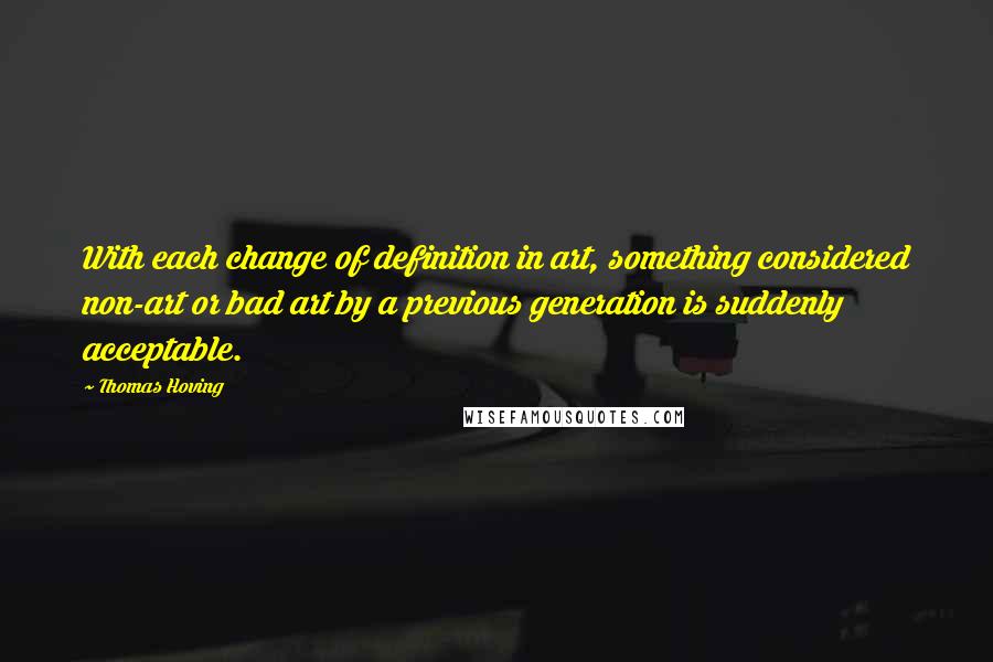 Thomas Hoving Quotes: With each change of definition in art, something considered non-art or bad art by a previous generation is suddenly acceptable.