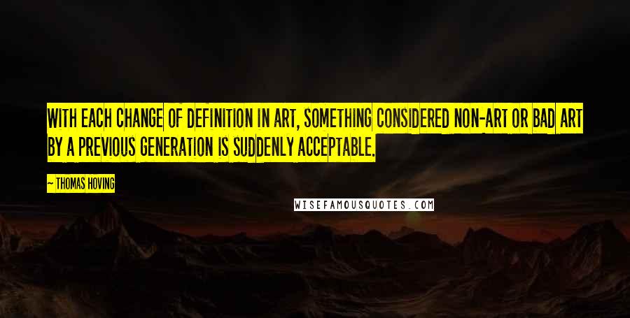 Thomas Hoving Quotes: With each change of definition in art, something considered non-art or bad art by a previous generation is suddenly acceptable.