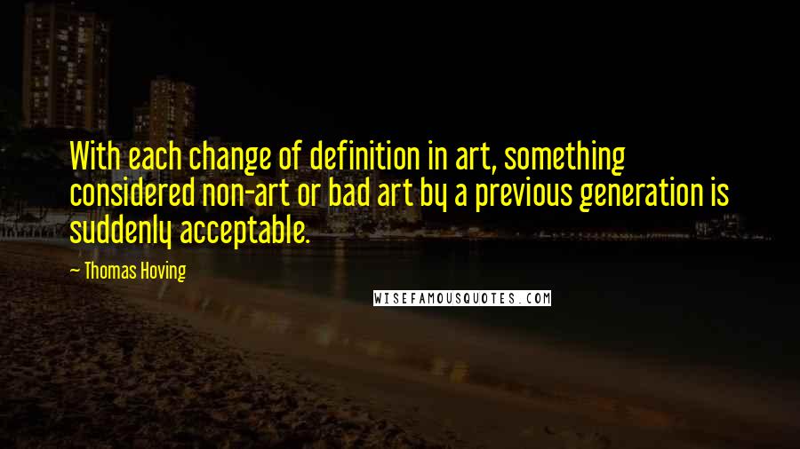 Thomas Hoving Quotes: With each change of definition in art, something considered non-art or bad art by a previous generation is suddenly acceptable.