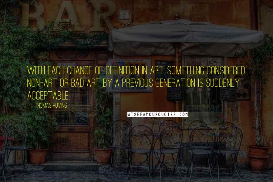 Thomas Hoving Quotes: With each change of definition in art, something considered non-art or bad art by a previous generation is suddenly acceptable.