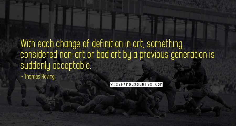 Thomas Hoving Quotes: With each change of definition in art, something considered non-art or bad art by a previous generation is suddenly acceptable.