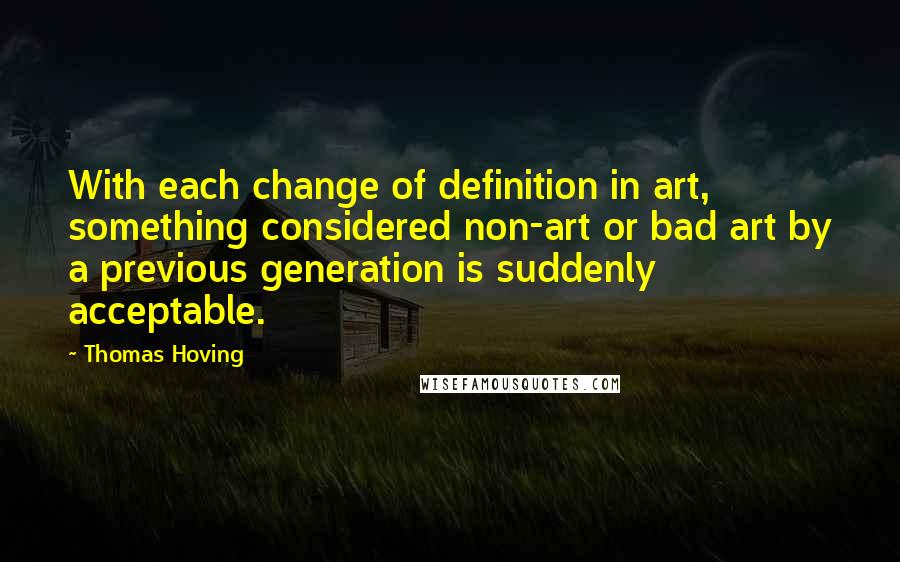 Thomas Hoving Quotes: With each change of definition in art, something considered non-art or bad art by a previous generation is suddenly acceptable.