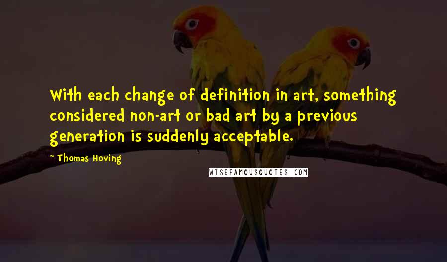 Thomas Hoving Quotes: With each change of definition in art, something considered non-art or bad art by a previous generation is suddenly acceptable.