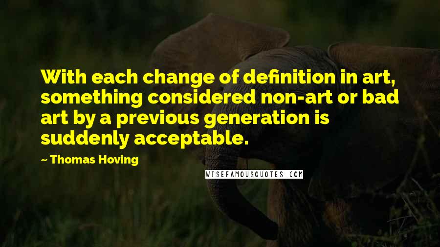 Thomas Hoving Quotes: With each change of definition in art, something considered non-art or bad art by a previous generation is suddenly acceptable.