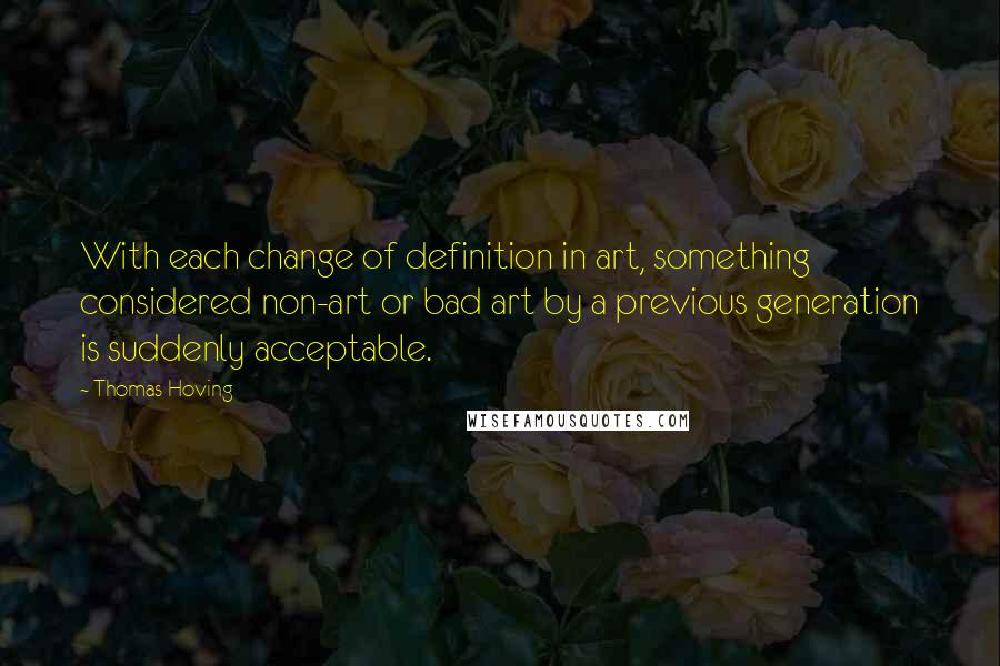 Thomas Hoving Quotes: With each change of definition in art, something considered non-art or bad art by a previous generation is suddenly acceptable.