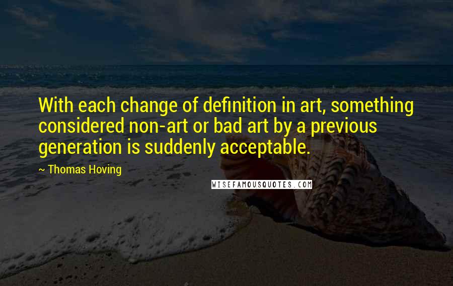 Thomas Hoving Quotes: With each change of definition in art, something considered non-art or bad art by a previous generation is suddenly acceptable.