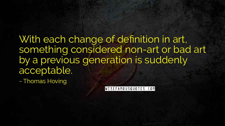 Thomas Hoving Quotes: With each change of definition in art, something considered non-art or bad art by a previous generation is suddenly acceptable.