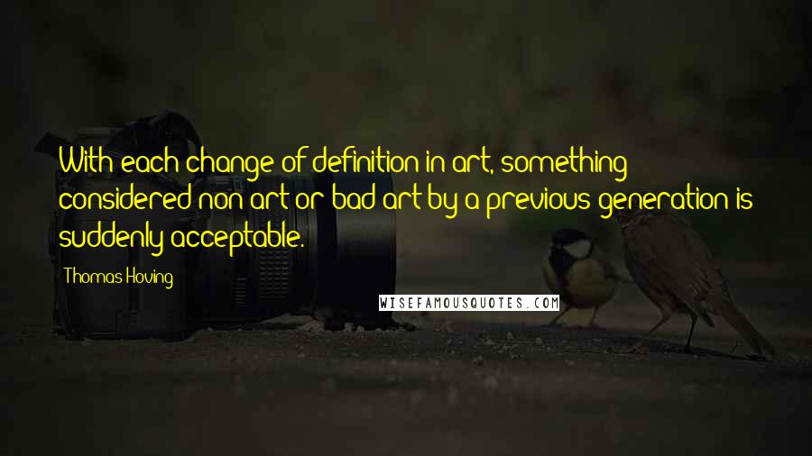 Thomas Hoving Quotes: With each change of definition in art, something considered non-art or bad art by a previous generation is suddenly acceptable.