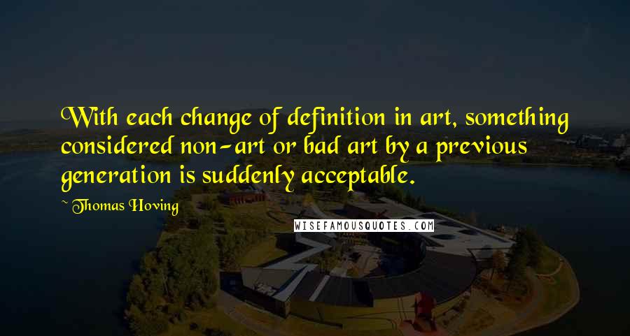 Thomas Hoving Quotes: With each change of definition in art, something considered non-art or bad art by a previous generation is suddenly acceptable.