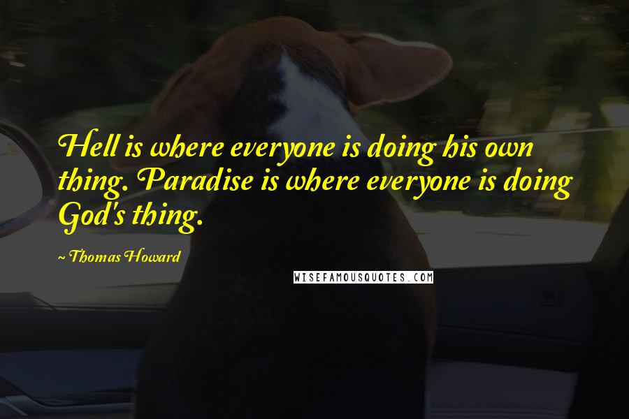 Thomas Howard Quotes: Hell is where everyone is doing his own thing. Paradise is where everyone is doing God's thing.