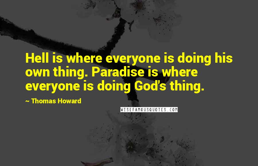 Thomas Howard Quotes: Hell is where everyone is doing his own thing. Paradise is where everyone is doing God's thing.