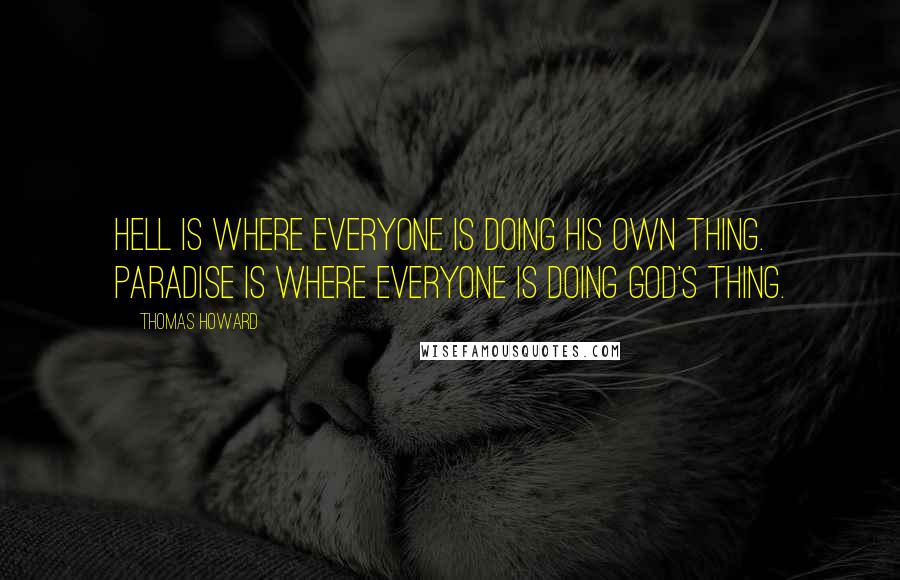 Thomas Howard Quotes: Hell is where everyone is doing his own thing. Paradise is where everyone is doing God's thing.