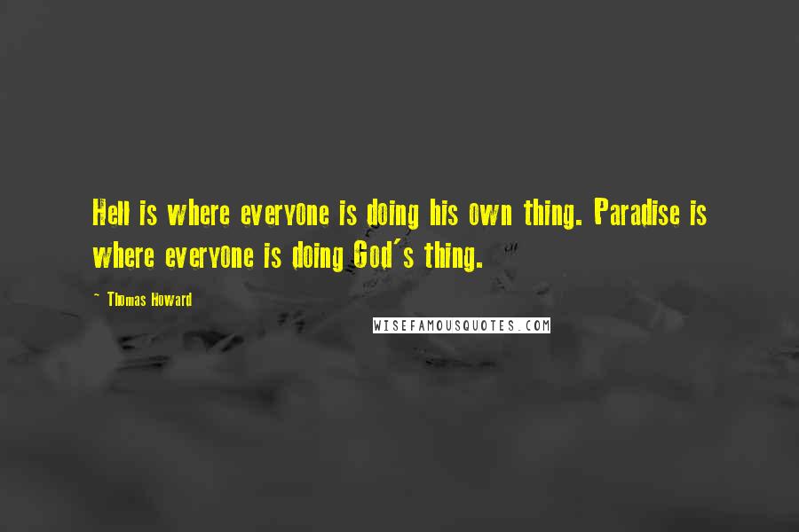 Thomas Howard Quotes: Hell is where everyone is doing his own thing. Paradise is where everyone is doing God's thing.