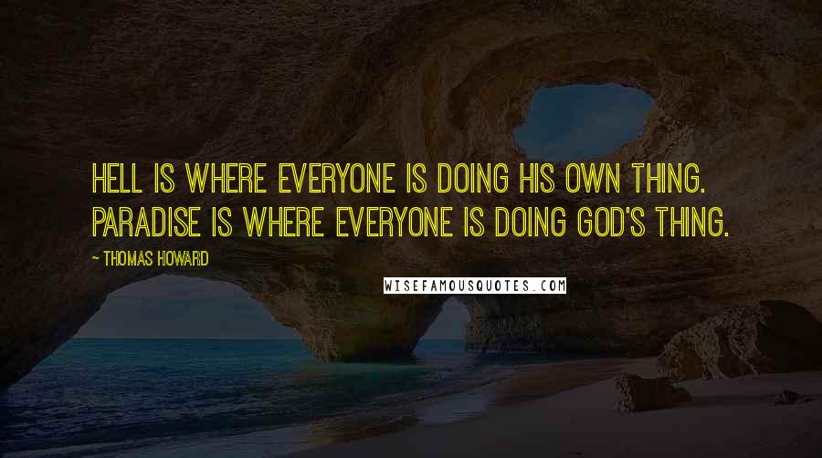 Thomas Howard Quotes: Hell is where everyone is doing his own thing. Paradise is where everyone is doing God's thing.