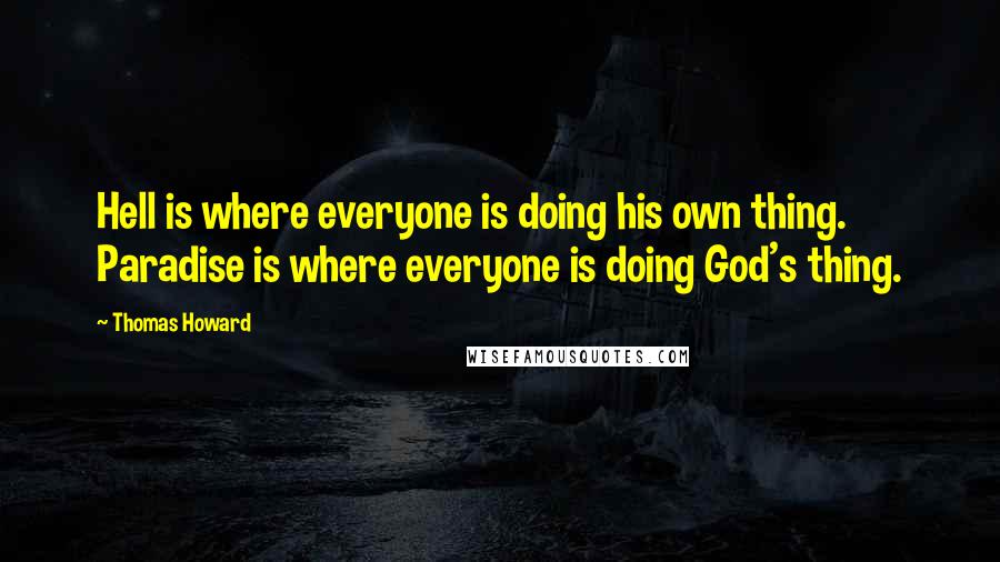 Thomas Howard Quotes: Hell is where everyone is doing his own thing. Paradise is where everyone is doing God's thing.