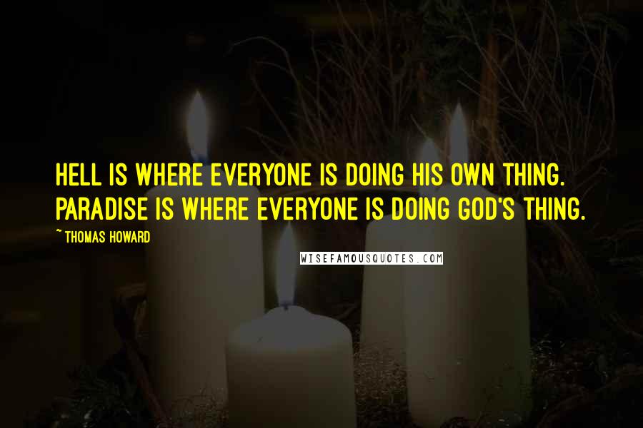 Thomas Howard Quotes: Hell is where everyone is doing his own thing. Paradise is where everyone is doing God's thing.