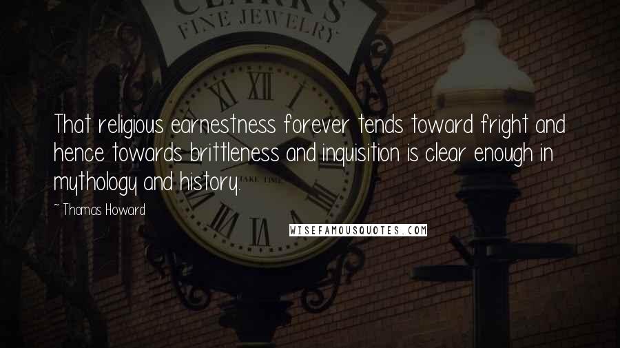 Thomas Howard Quotes: That religious earnestness forever tends toward fright and hence towards brittleness and inquisition is clear enough in mythology and history.