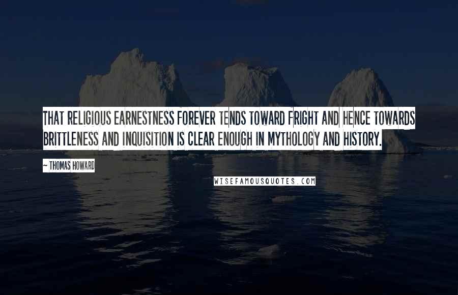 Thomas Howard Quotes: That religious earnestness forever tends toward fright and hence towards brittleness and inquisition is clear enough in mythology and history.