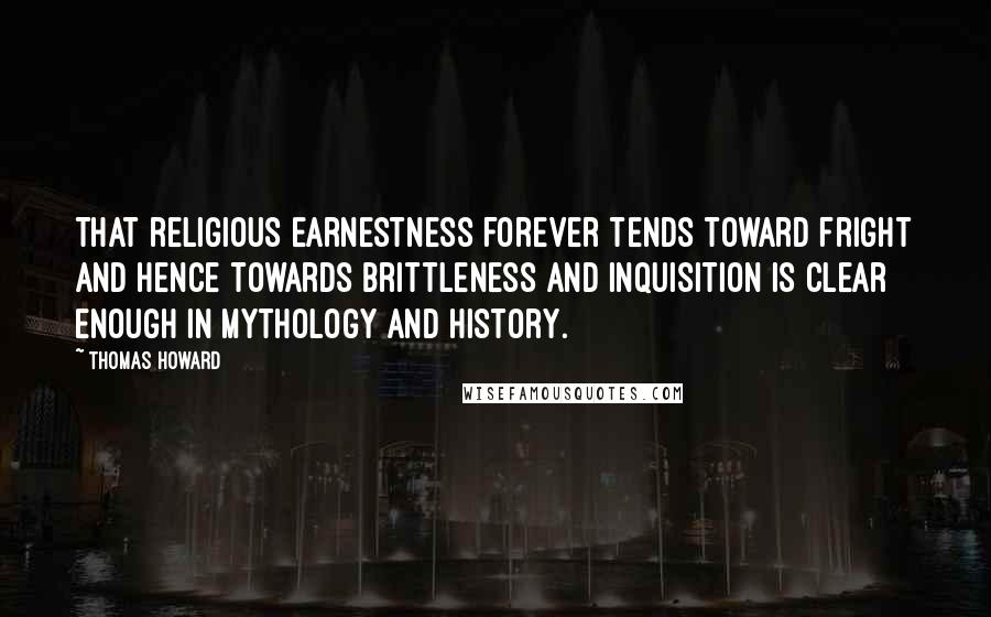 Thomas Howard Quotes: That religious earnestness forever tends toward fright and hence towards brittleness and inquisition is clear enough in mythology and history.