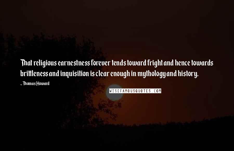 Thomas Howard Quotes: That religious earnestness forever tends toward fright and hence towards brittleness and inquisition is clear enough in mythology and history.