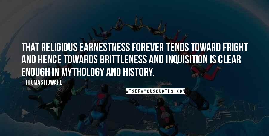 Thomas Howard Quotes: That religious earnestness forever tends toward fright and hence towards brittleness and inquisition is clear enough in mythology and history.