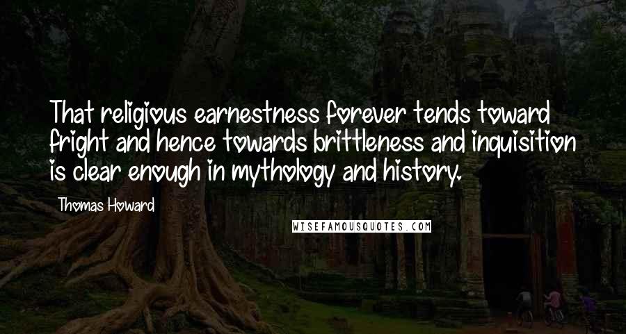 Thomas Howard Quotes: That religious earnestness forever tends toward fright and hence towards brittleness and inquisition is clear enough in mythology and history.